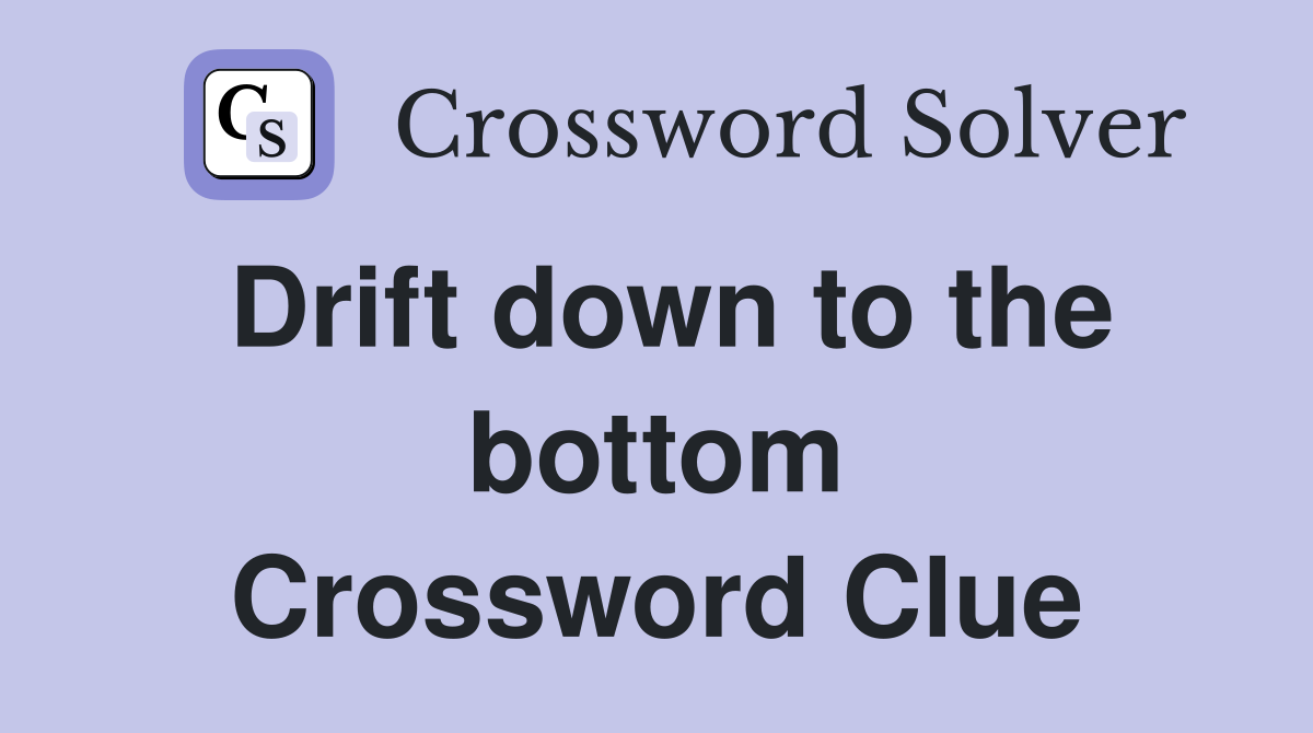 Drift down to the bottom Crossword Clue