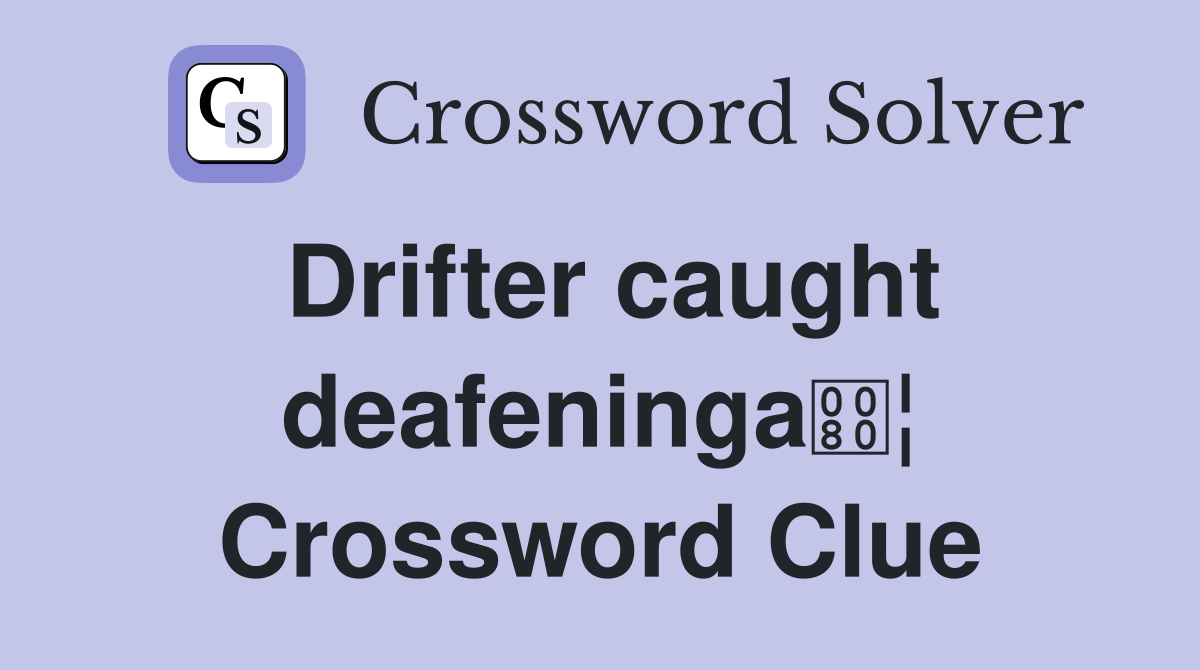 Drifter caught deafeninga¦ Crossword Clue