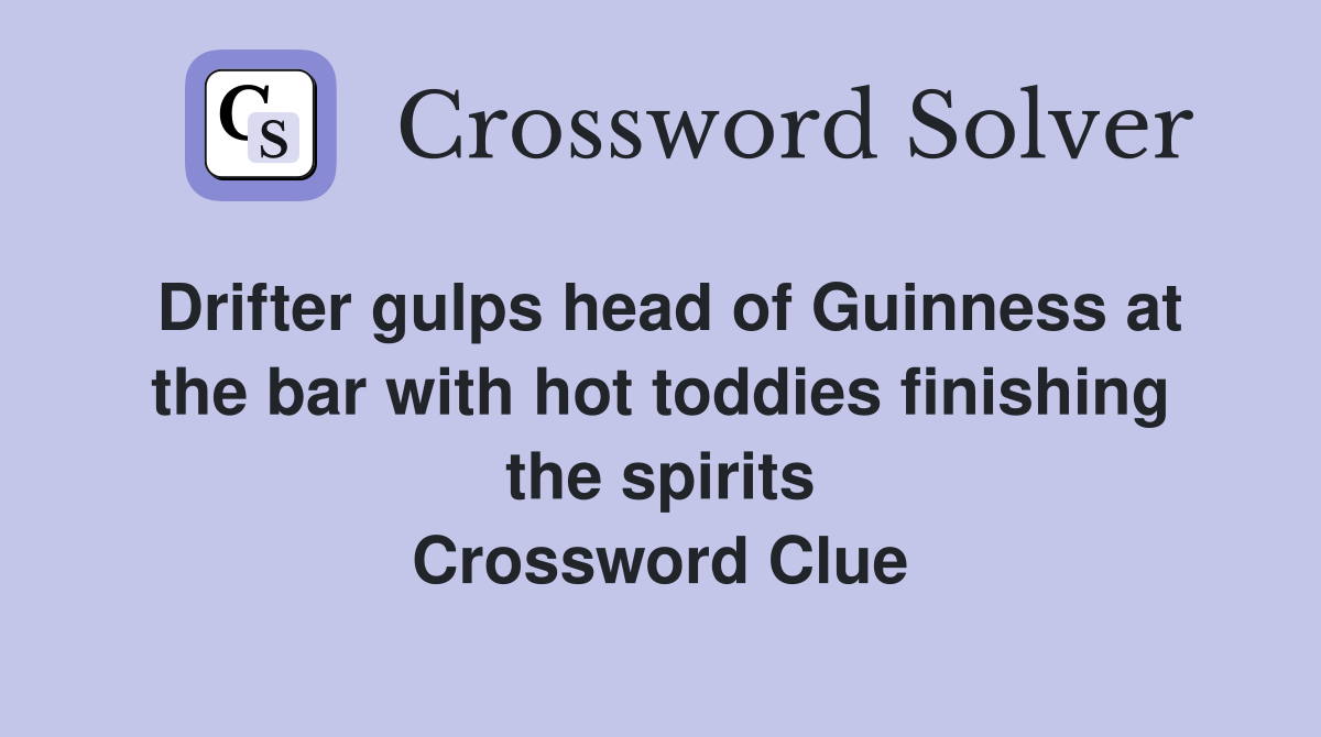 Drifter gulps head of Guinness at the bar with hot toddies finishing the spirits Crossword Clue