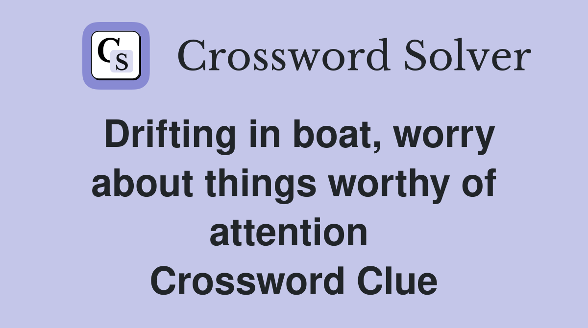 Drifting in boat, worry about things worthy of attention  Crossword Clue