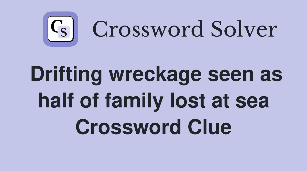 Drifting wreckage seen as half of family lost at sea Crossword Clue