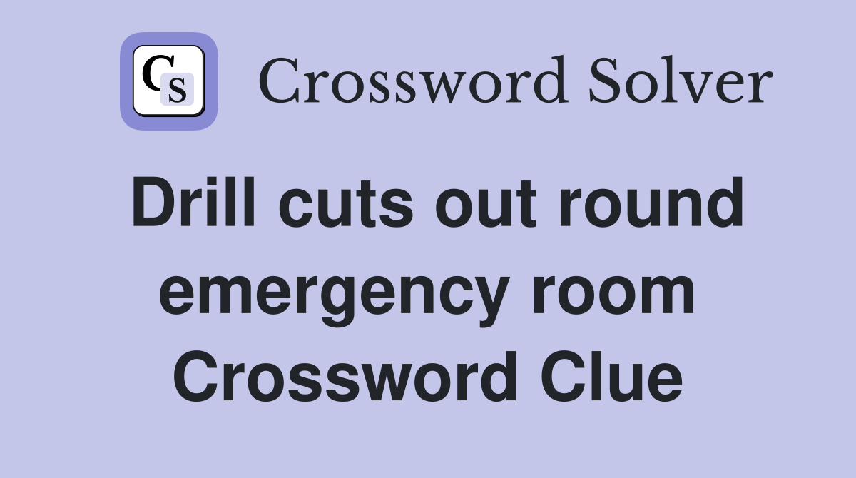 Drill cuts out round emergency room Crossword Clue