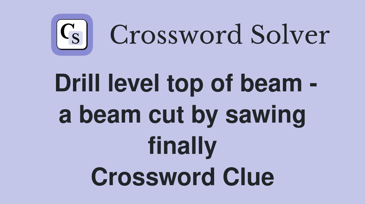 Drill level top of beam - a beam cut by sawing finally Crossword Clue