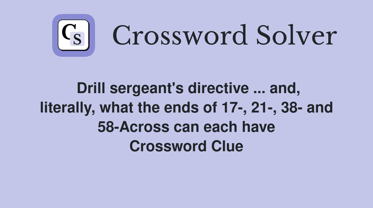 Drill sergeant's directive ... and, literally, what the ends of 17-, 21-, 38- and 58-Across can each have Crossword Clue