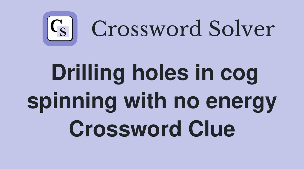 Drilling holes in cog spinning with no energy Crossword Clue