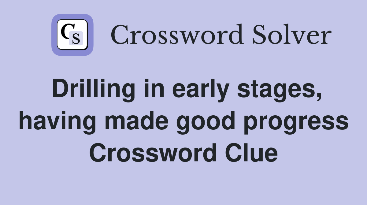 Drilling in early stages, having made good progress Crossword Clue