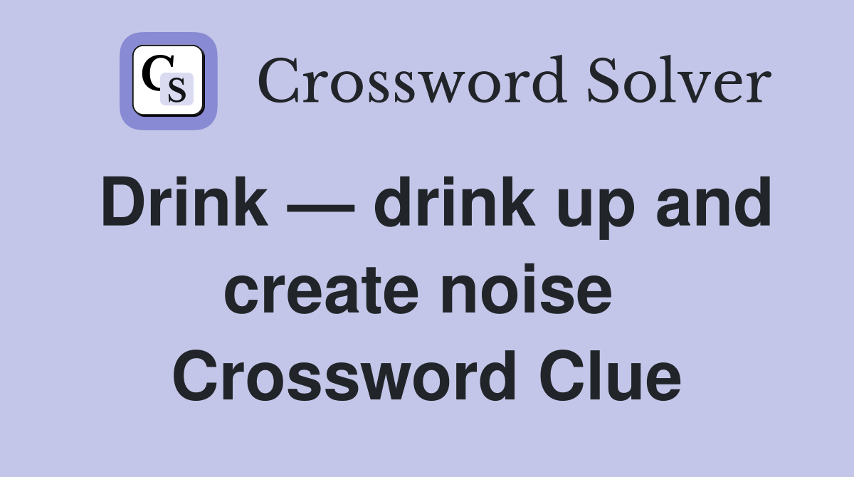 Drink — drink up and create noise  Crossword Clue