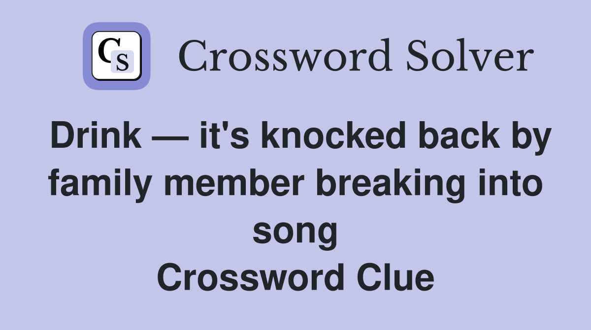 Drink — it's knocked back by family member breaking into song Crossword Clue