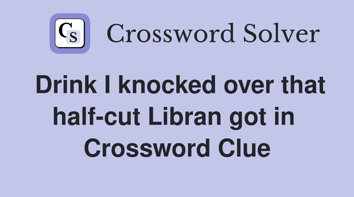 Drink I knocked over that half-cut Libran got in  Crossword Clue