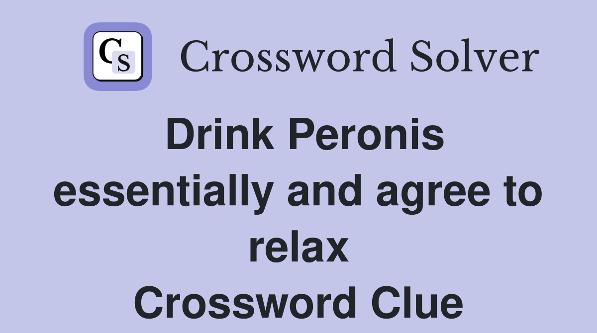 Drink Peronis essentially and agree to relax Crossword Clue