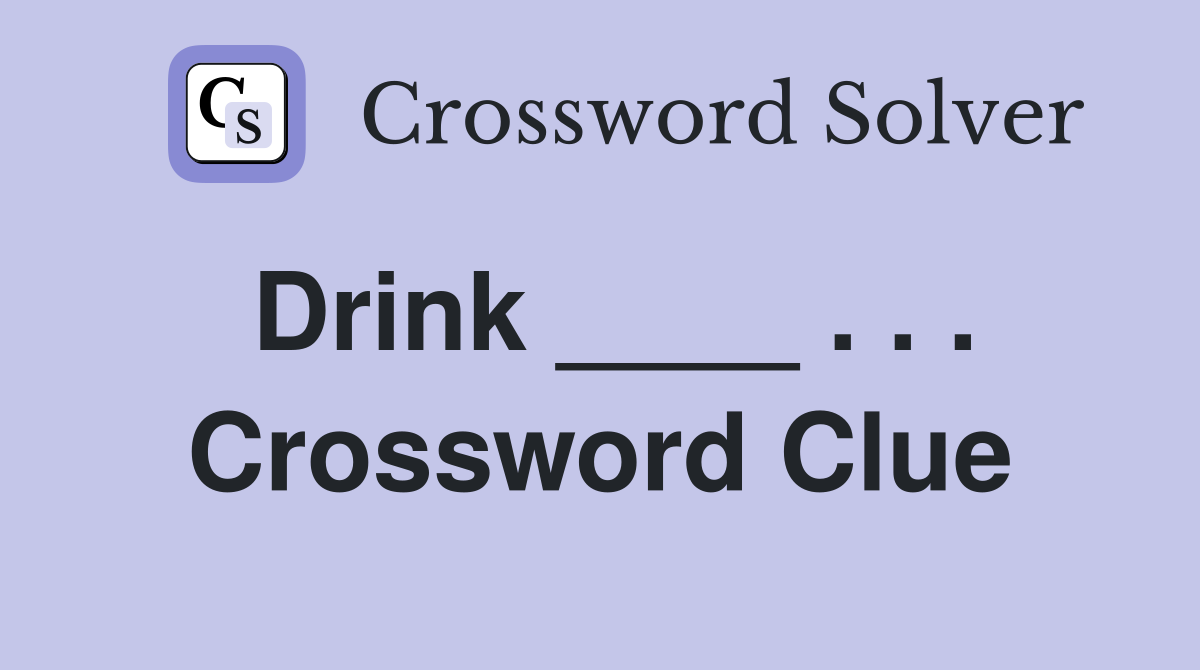 Drink ____ . . . Crossword Clue