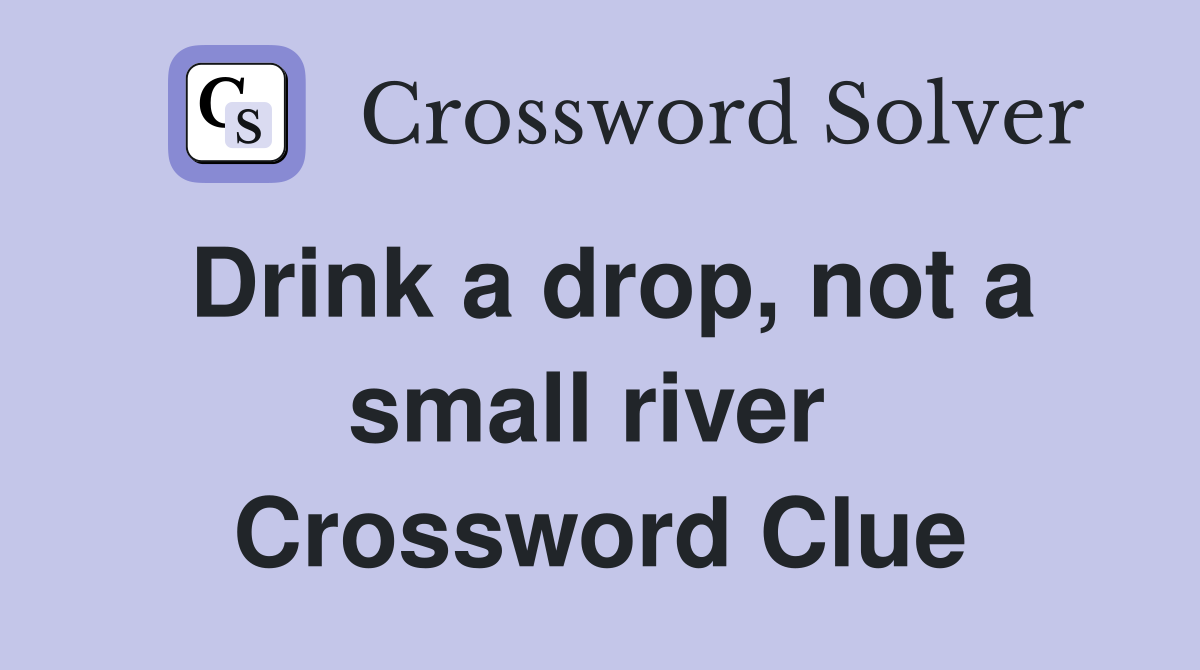Drink a drop, not a small river  Crossword Clue