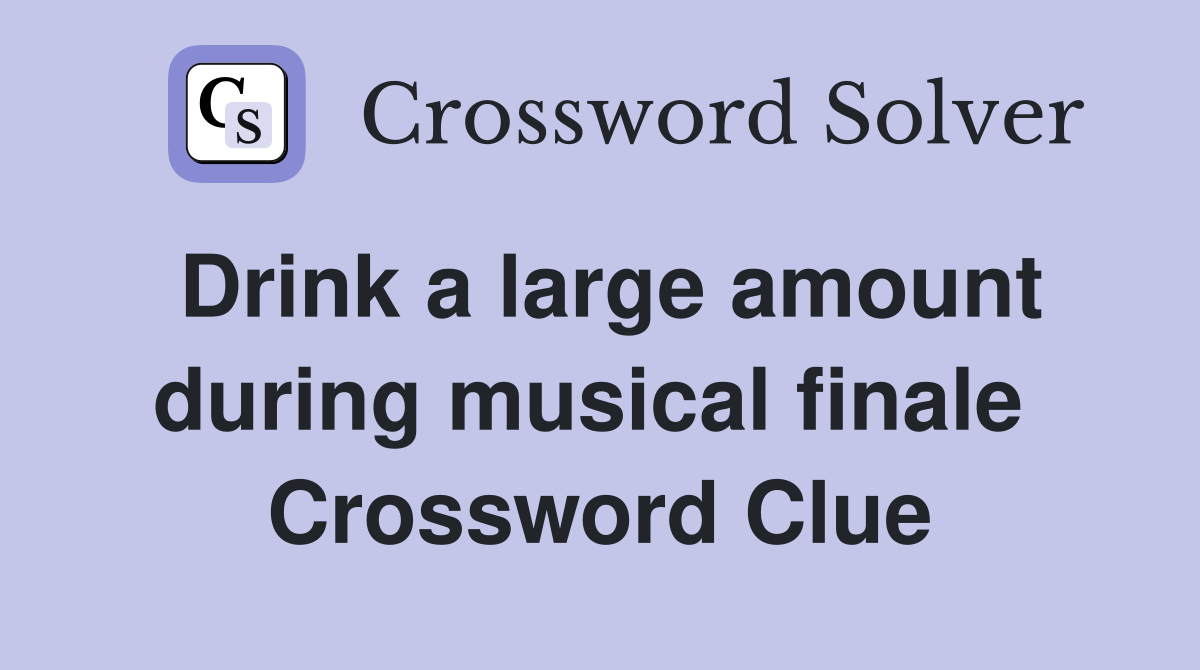 Drink a large amount during musical finale  Crossword Clue