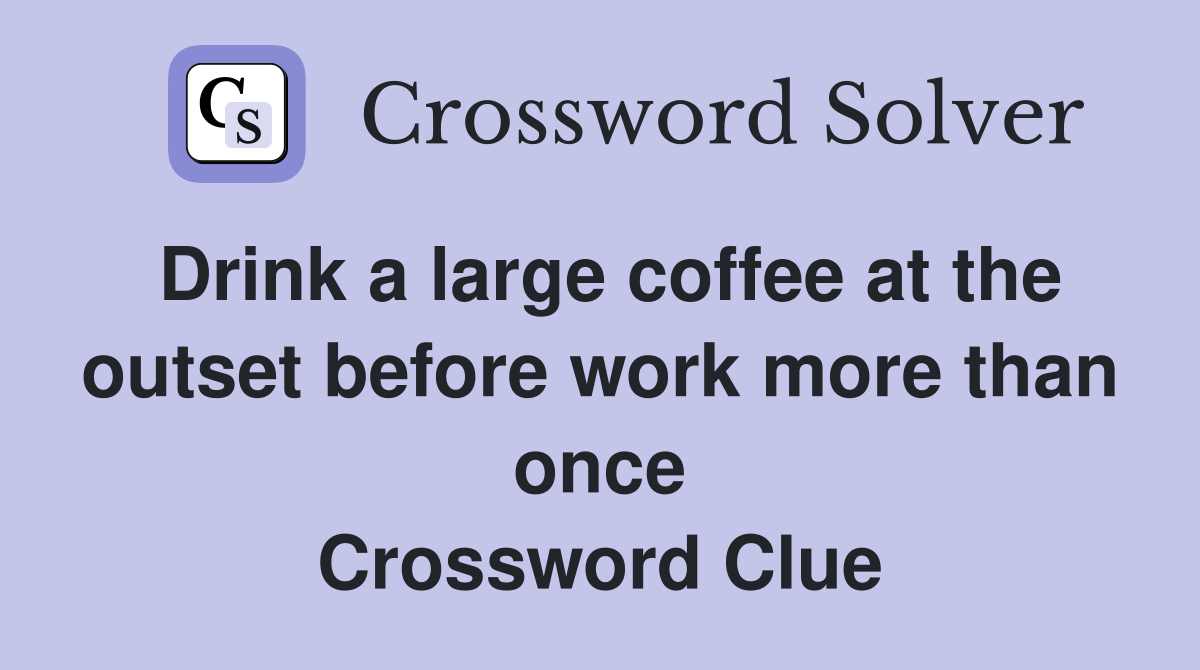Drink a large coffee at the outset before work more than once Crossword Clue