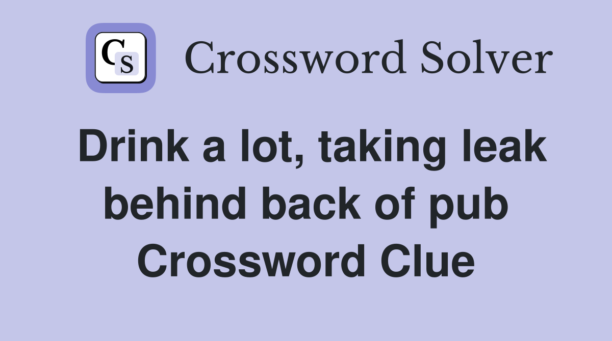 Drink a lot, taking leak behind back of pub Crossword Clue