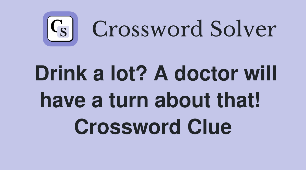 Drink a lot? A doctor will have a turn about that!  Crossword Clue