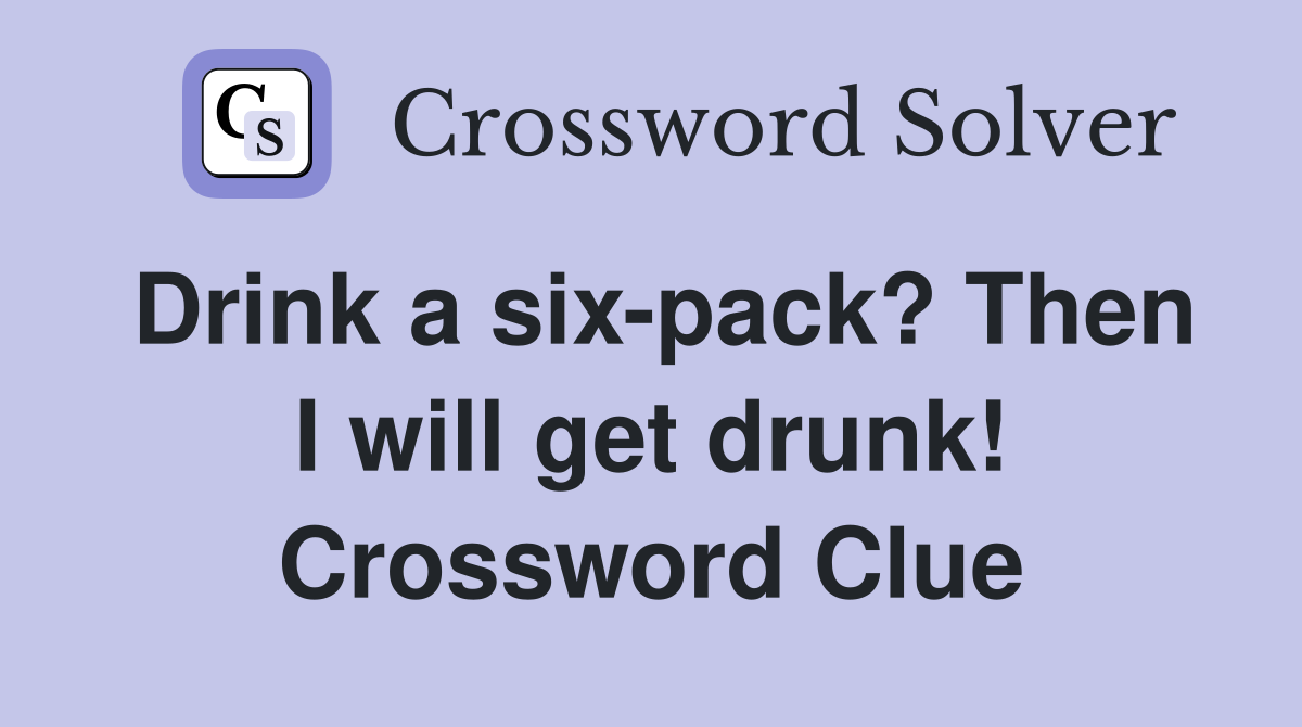 Drink a six-pack? Then I will get drunk! Crossword Clue