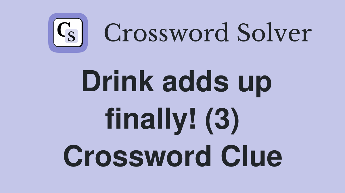 Drink adds up finally! (3) Crossword Clue