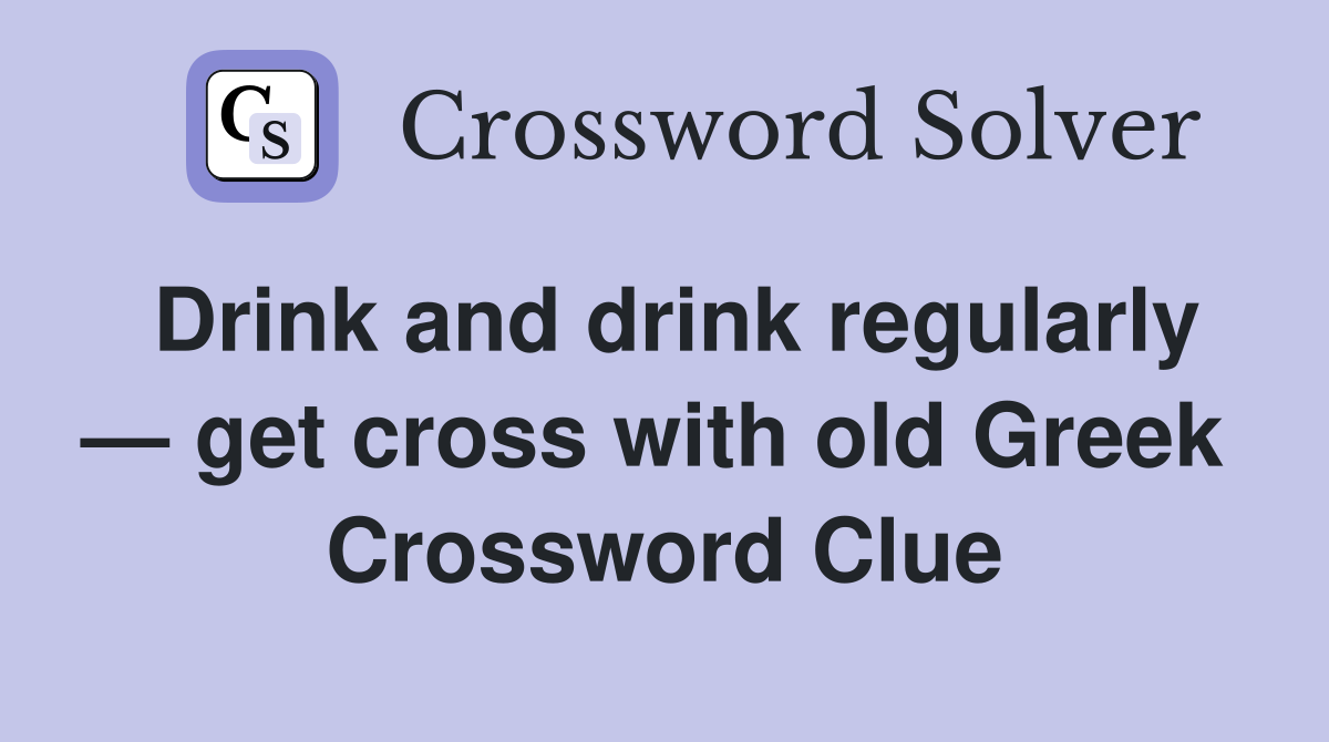 Drink and drink regularly — get cross with old Greek  Crossword Clue