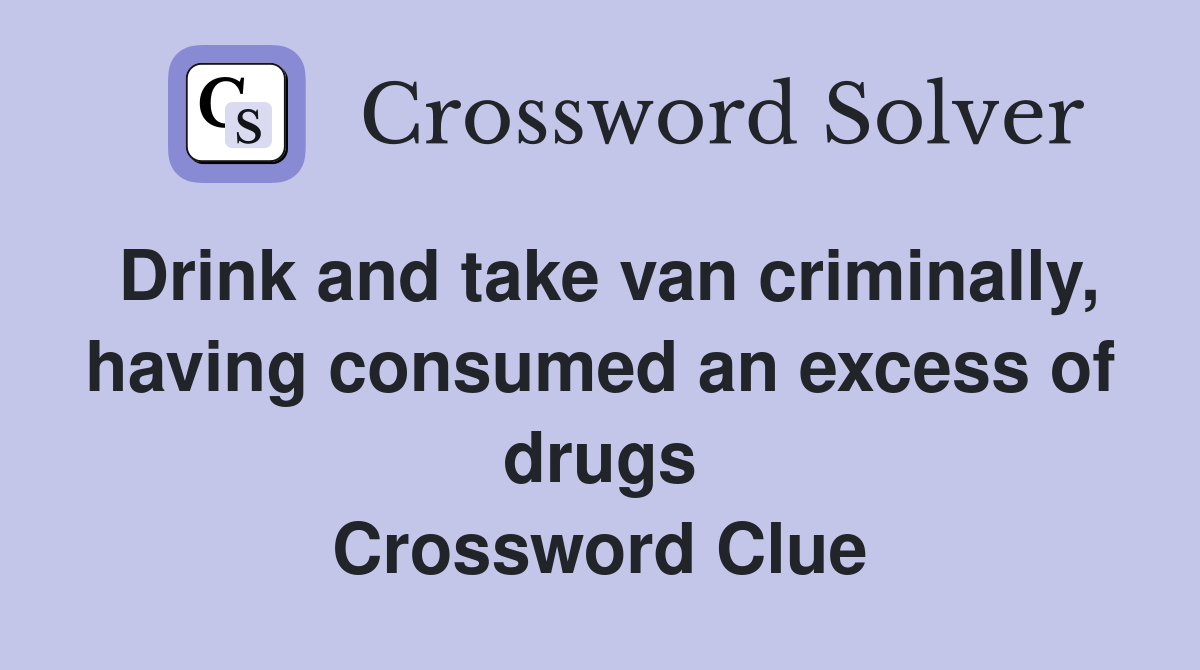 Drink and take van criminally, having consumed an excess of drugs Crossword Clue