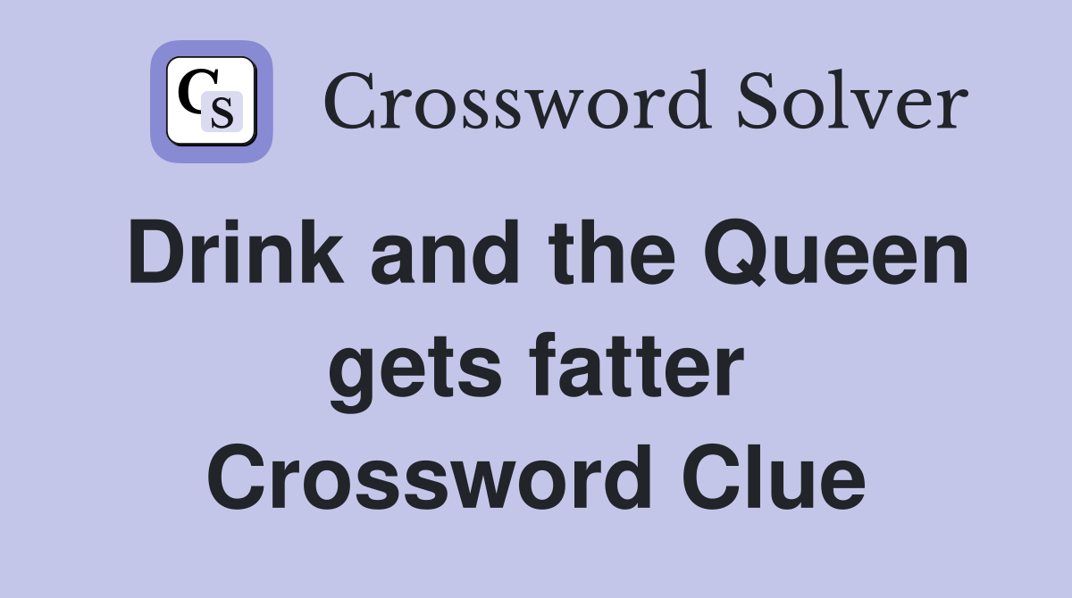 Drink and the Queen gets fatter Crossword Clue