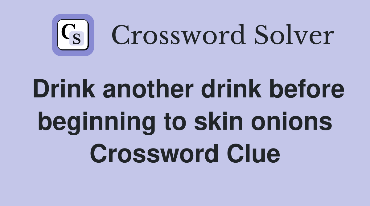 Drink another drink before beginning to skin onions Crossword Clue