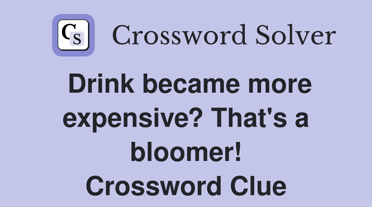 Drink became more expensive? That's a bloomer! Crossword Clue