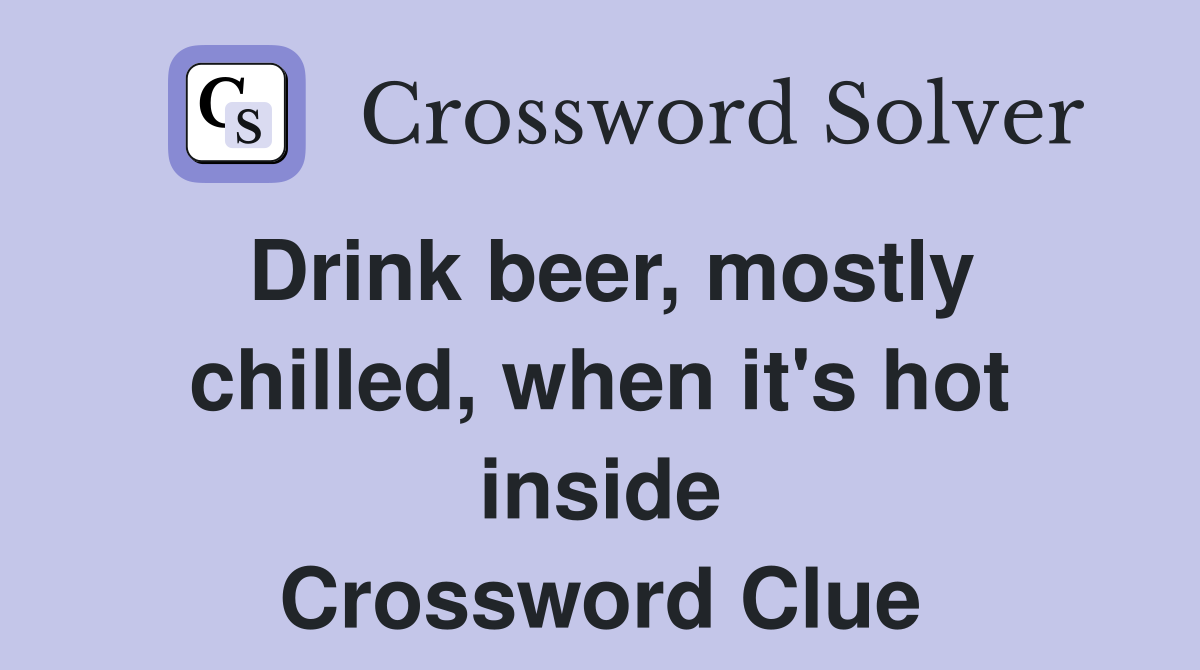 Drink beer, mostly chilled, when it's hot inside Crossword Clue