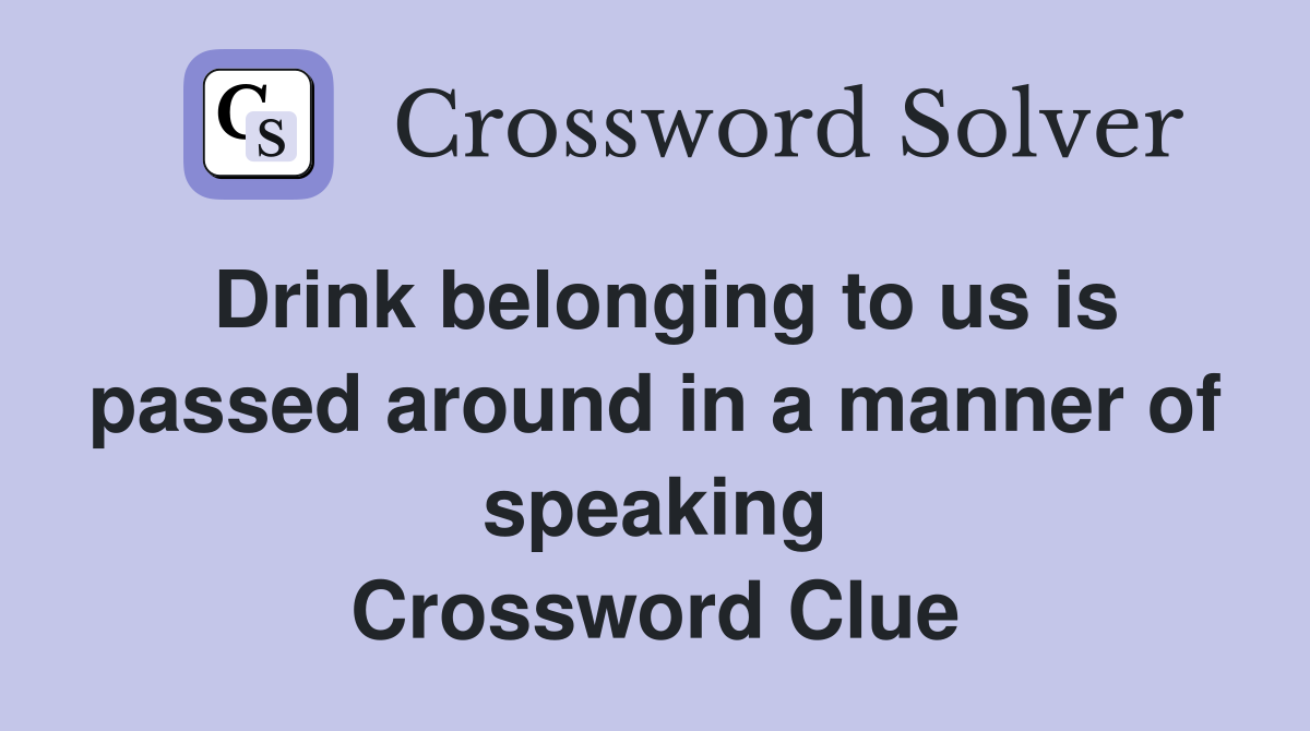 Drink belonging to us is passed around in a manner of speaking Crossword Clue