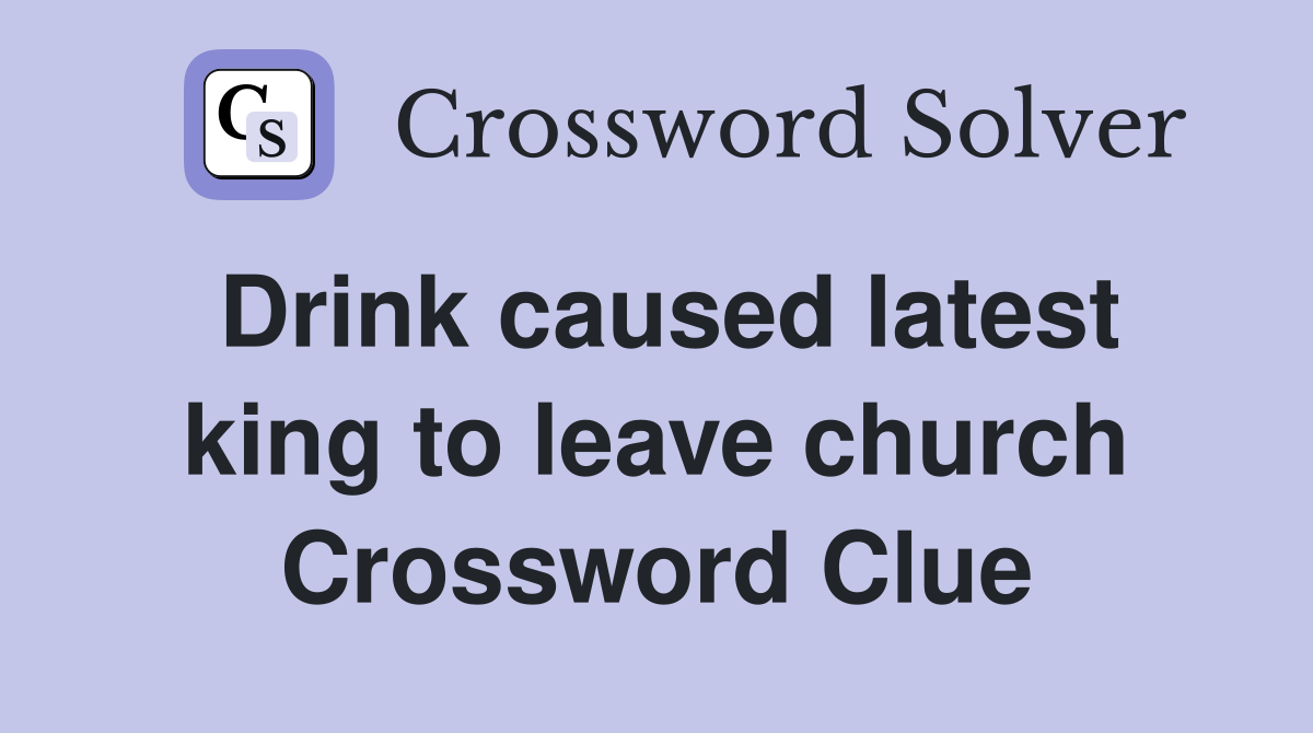 Drink caused latest king to leave church Crossword Clue
