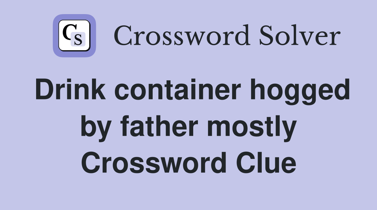 Drink container hogged by father mostly Crossword Clue