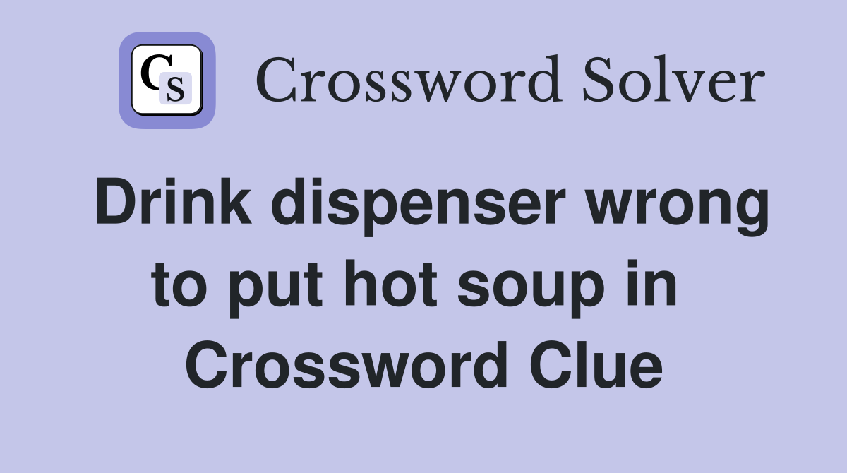 Drink dispenser wrong to put hot soup in  Crossword Clue