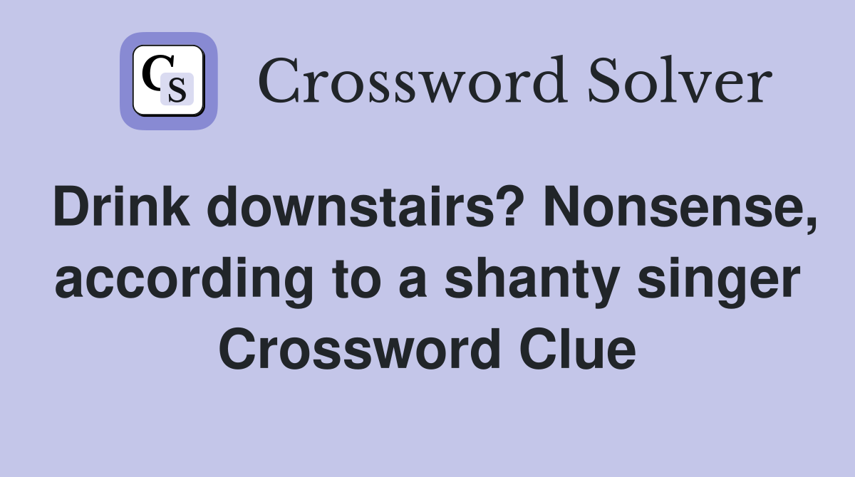 Drink downstairs? Nonsense, according to a shanty singer Crossword Clue