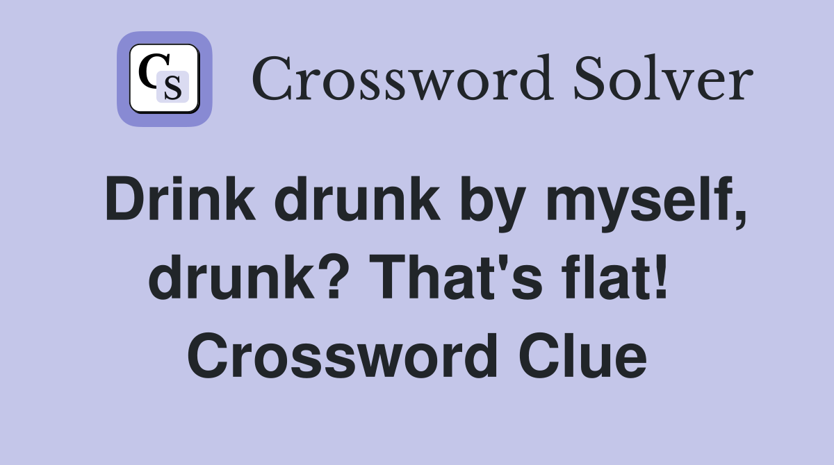 Drink drunk by myself, drunk? That's flat!  Crossword Clue