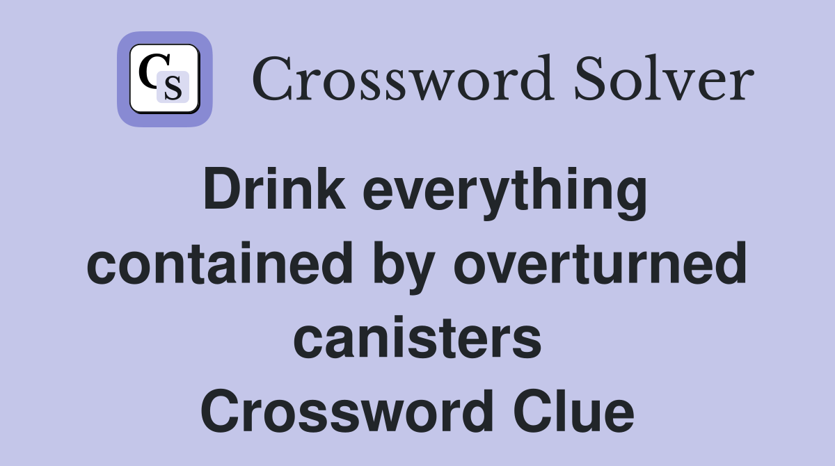 Drink everything contained by overturned canisters Crossword Clue