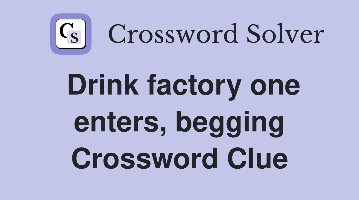 Drink factory one enters, begging Crossword Clue