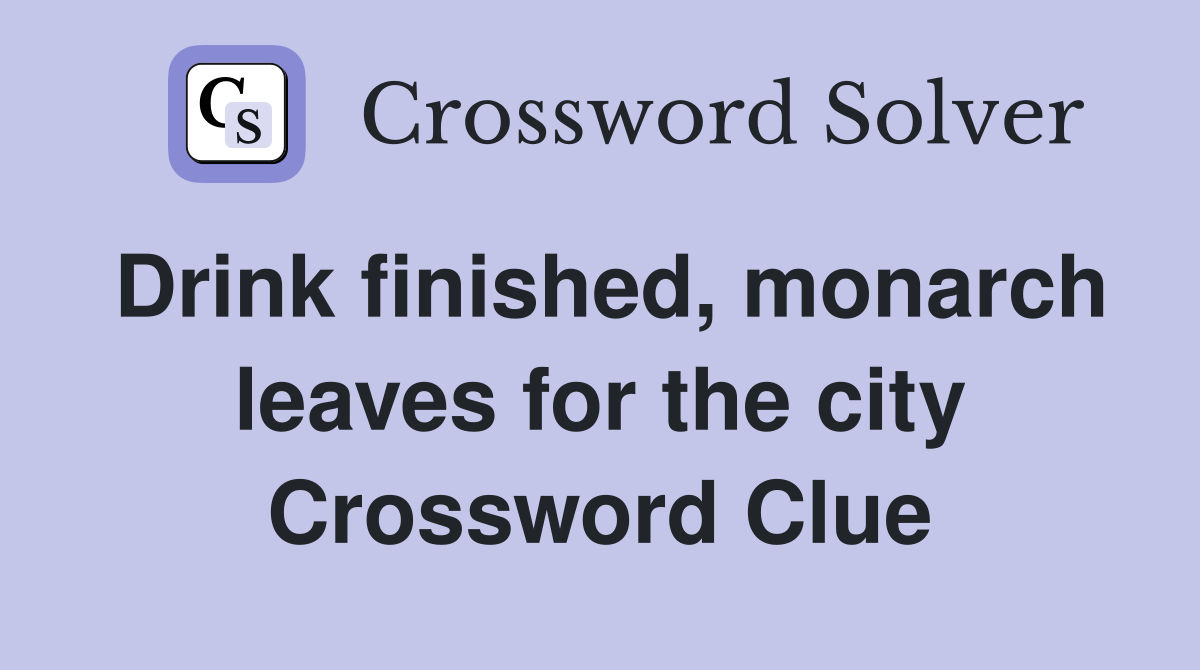 Drink finished, monarch leaves for the city Crossword Clue