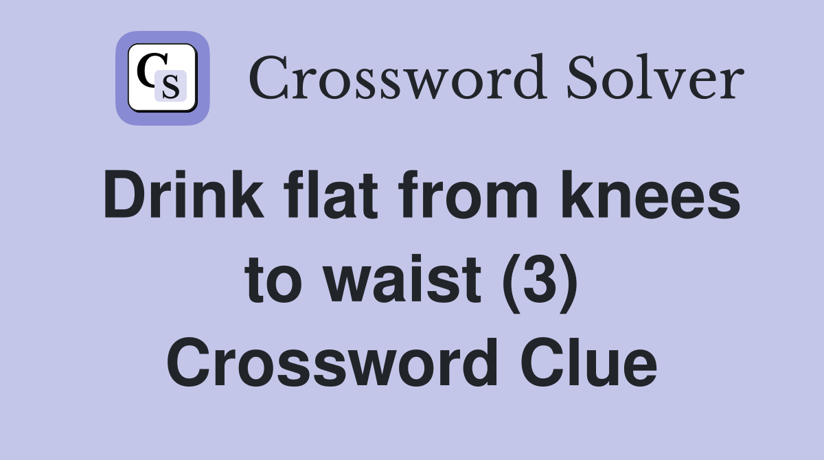 Drink flat from knees to waist (3) Crossword Clue