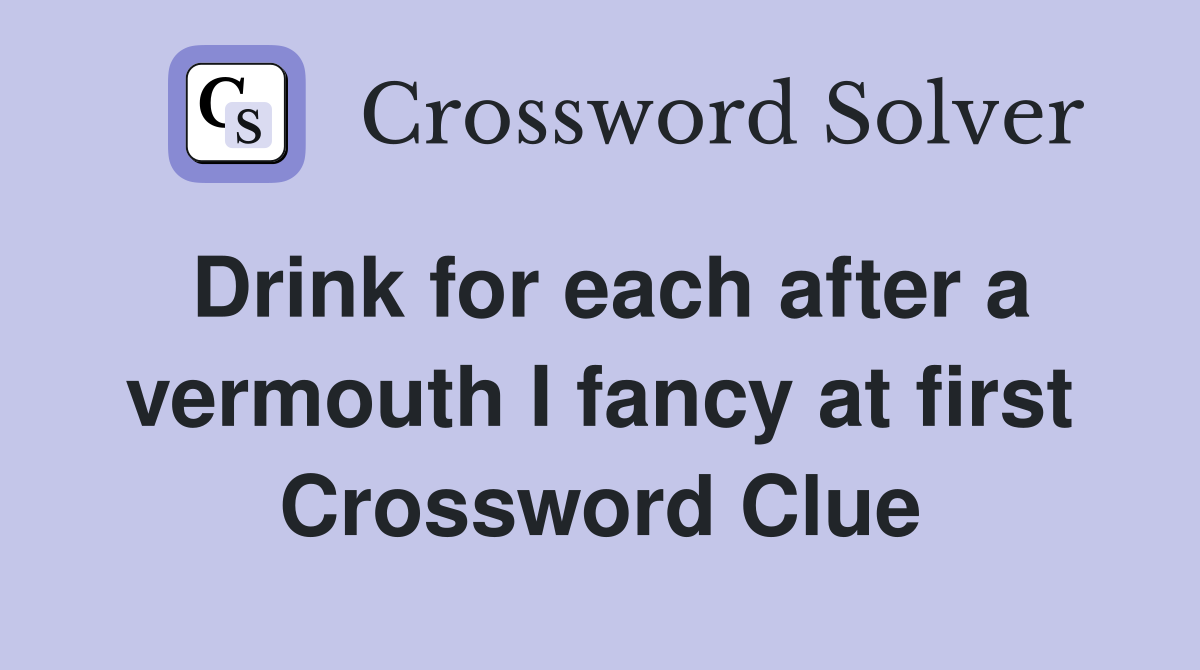 Drink for each after a vermouth I fancy at first Crossword Clue