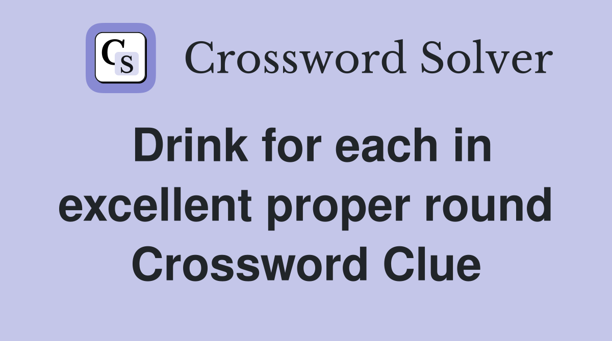 Drink for each in excellent proper round Crossword Clue