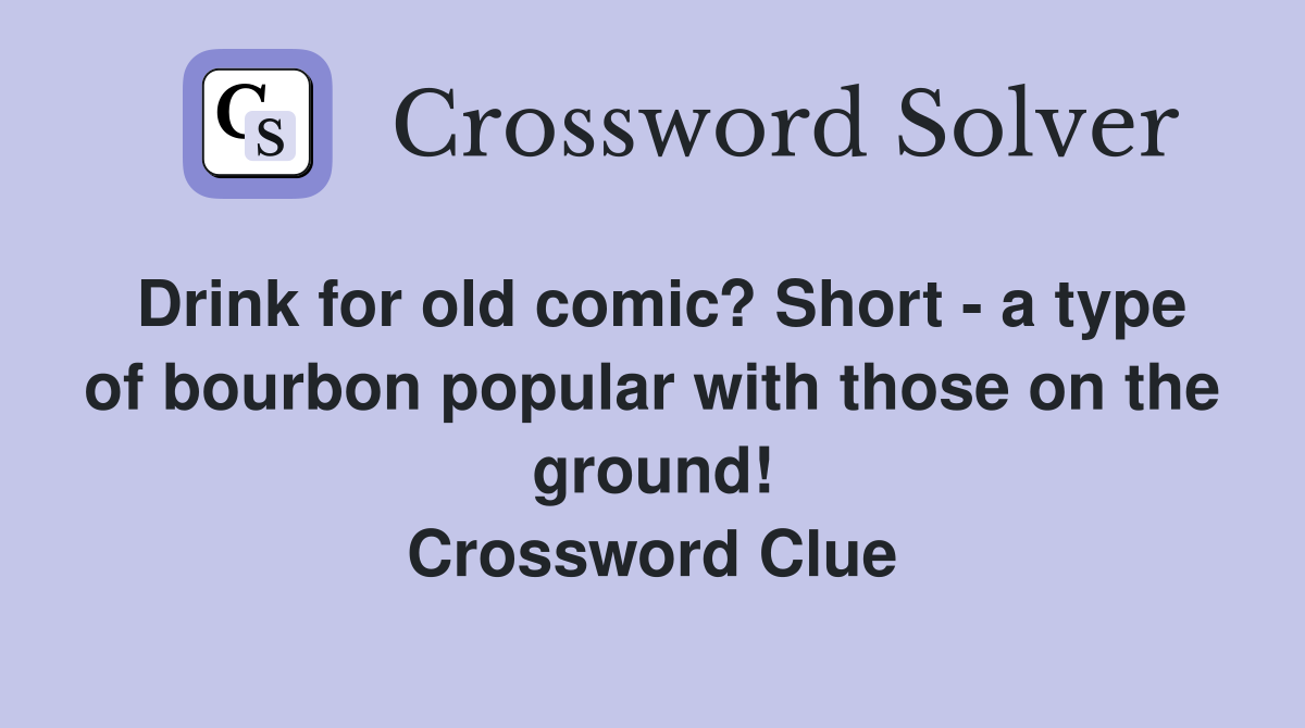 Drink for old comic? Short - a type of bourbon popular with those on the ground! Crossword Clue