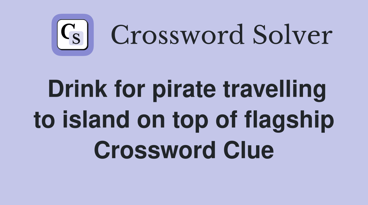 Drink for pirate travelling to island on top of flagship Crossword Clue