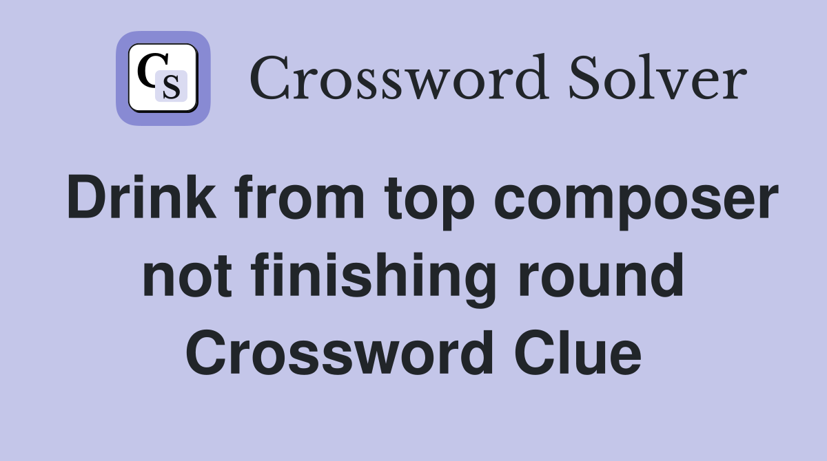Drink from top composer not finishing round Crossword Clue