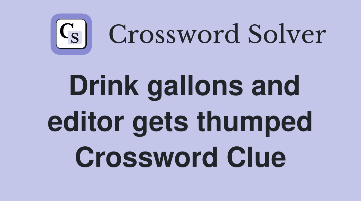 Drink gallons and editor gets thumped Crossword Clue