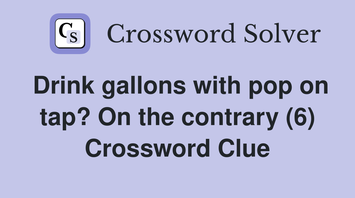 Drink gallons with pop on tap? On the contrary (6) Crossword Clue