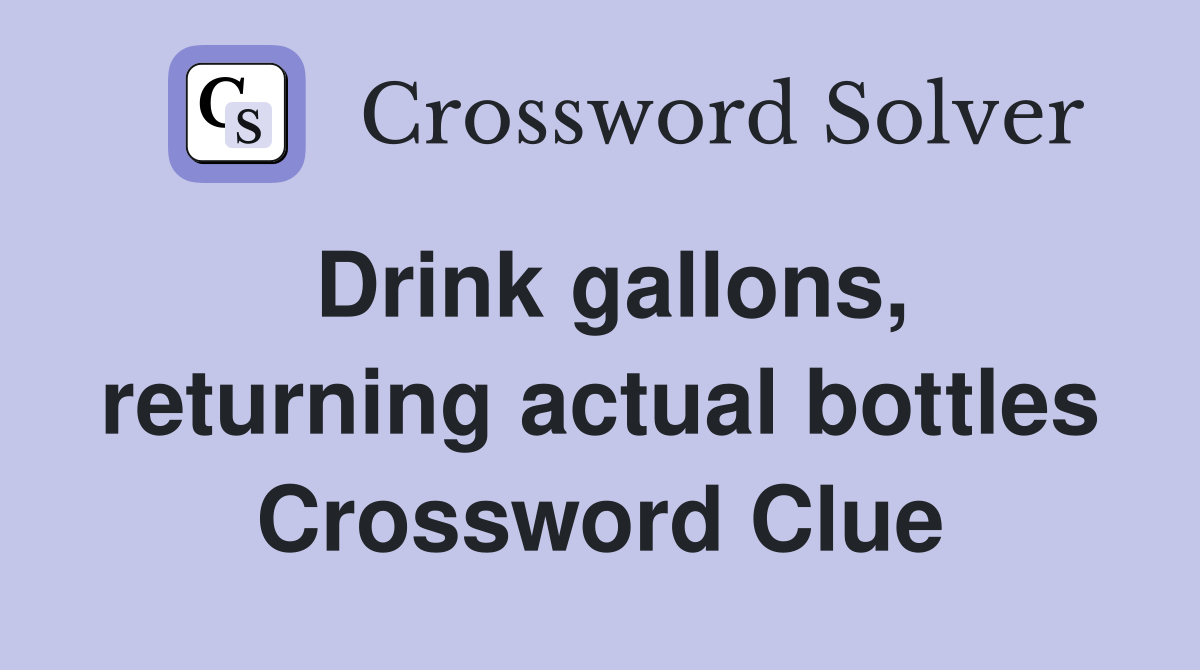 Drink gallons, returning actual bottles Crossword Clue