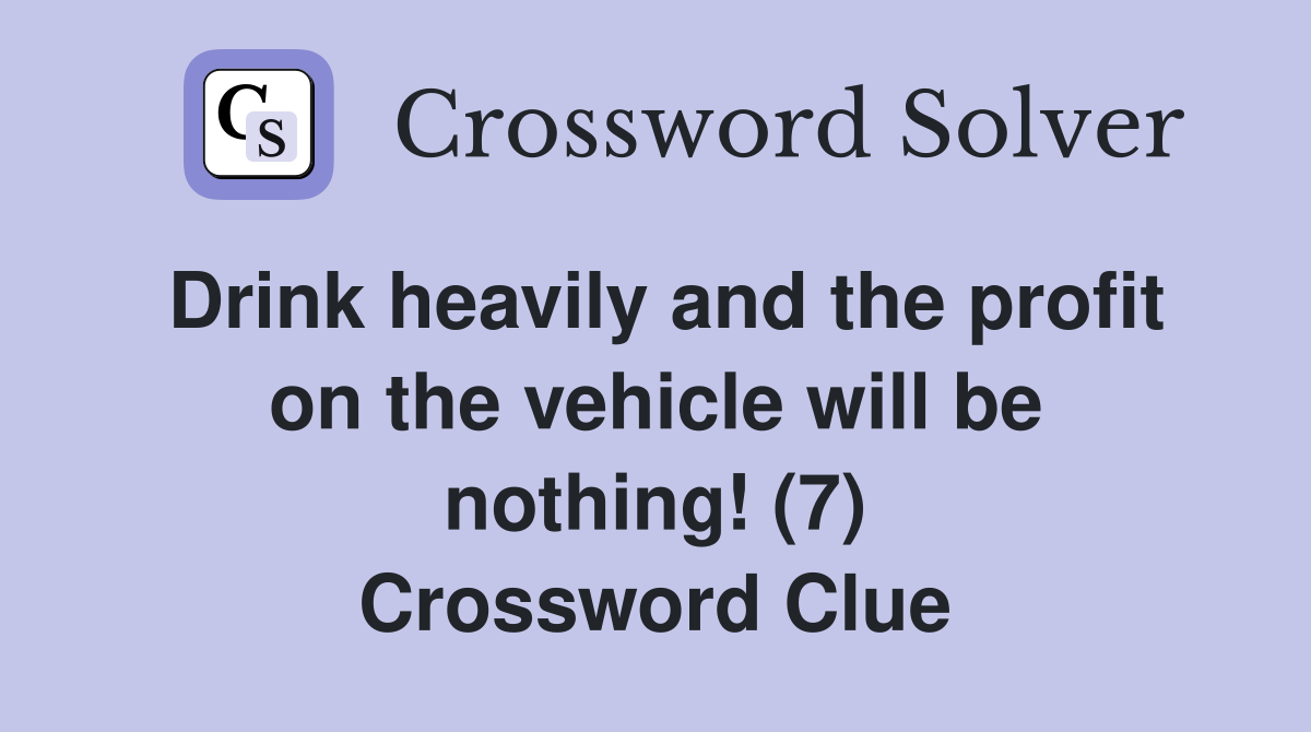 Drink heavily and the profit on the vehicle will be nothing! (7) Crossword Clue