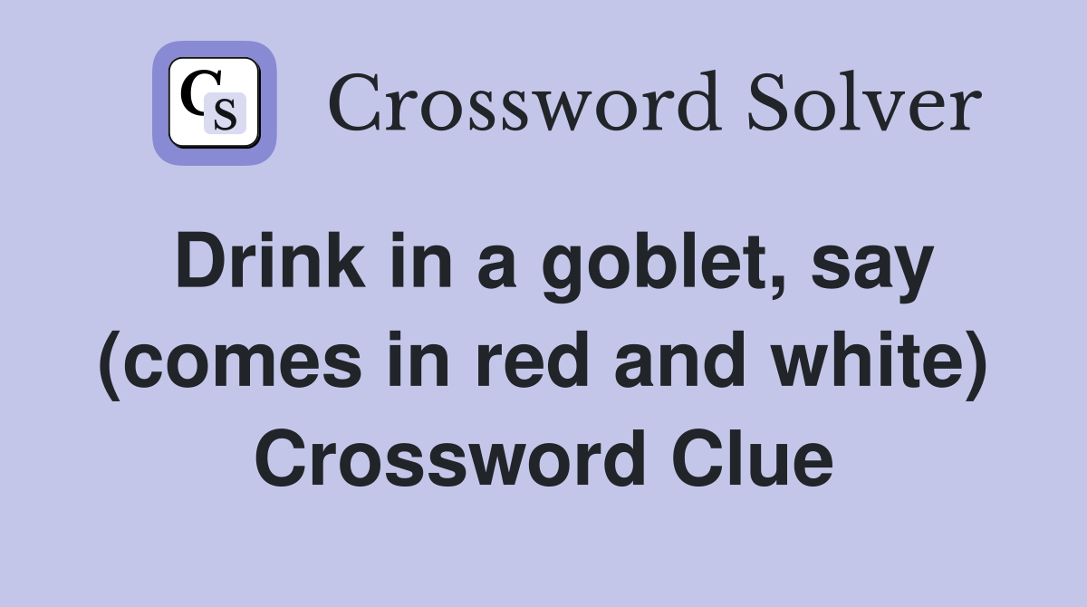 Drink in a goblet, say (comes in red and white) Crossword Clue