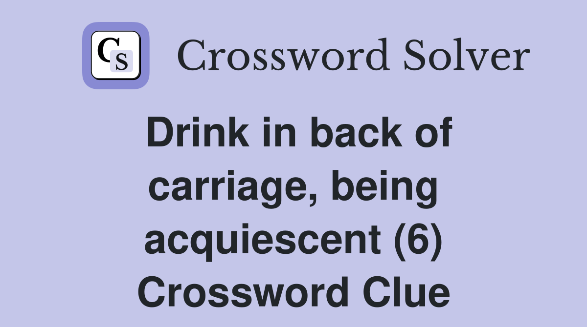 Drink in back of carriage, being acquiescent (6) Crossword Clue
