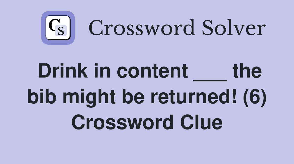 Drink in content ___ the bib might be returned! (6) Crossword Clue